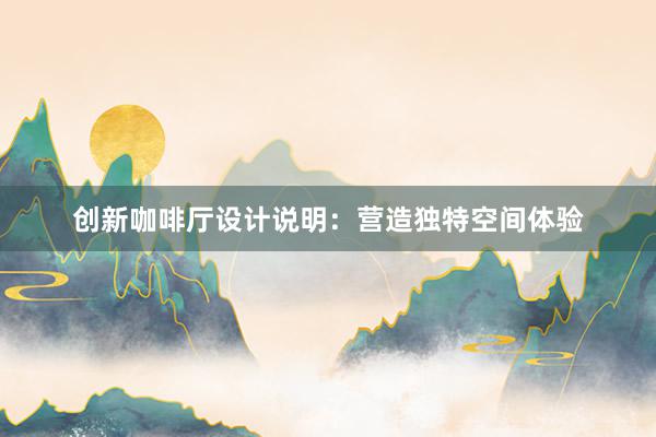 创新咖啡厅设计说明：营造独特空间体验