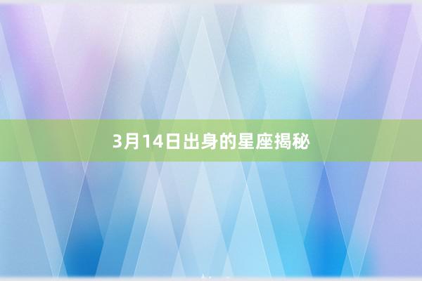 3月14日出身的星座揭秘