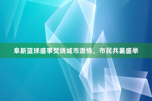 阜新篮球盛事焚烧城市激情，市民共襄盛举